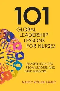 101 Global Leadership Lessons for Nurses: Shared Legacies from Leaders and Their Mentors by Nancy Rollins Gant