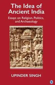 The Idea of Ancient India : Essays on Religion, Politics, and Archaeology