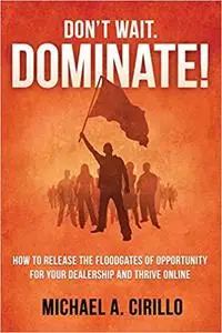 Don't Wait, DOMINATE!: How to Release the Floodgates of Opportunity for Your Dealership and THRIVE Online