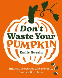 Don't Waste Your Pumpkin: Innovative recipes and projects, from stalk to base