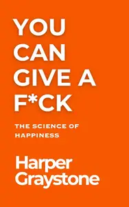 You Can Give A F*ck: The Science of Happiness: Evidence-Based Practices to Promote Joy and Fulfillment