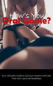 How’s Your Oral Game?: Your Ultimate Guide to Giving a Woman Oral Sex That Will Leave Her Breathless