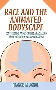 Race and the Animated Bodyscape: Constructing and Ascribing a Racialized Asian Identity in Avatar and Korra