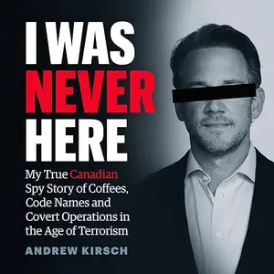 I Was Never Here: My True Canadian Spy Story of Coffees, Code Names, and Covert Operations in the Age of Terrorism [Audiobook]