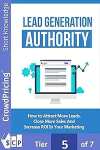 Lead Generation Authority: Discover A Step-By-Step Plan To Attract More Leads, Close More Sales And Increase ROI In Your