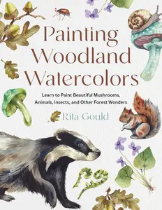Painting Woodland Watercolors: Learn to Paint Beautiful Mushrooms, Animals, Insects, and Other Forest Wonders