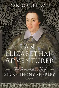 An Elizabethan Adventurer: The Remarkable Life of Sir Anthony Sherley