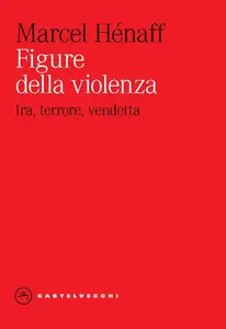 Marcel Hénaff - Figure della violenza. Ira, terrore, vendetta