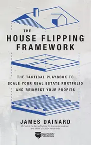 The House Flipping Framework: The Tactical Playbook to Scale Your Real Estate Portfolio and Reinvest Your Profits