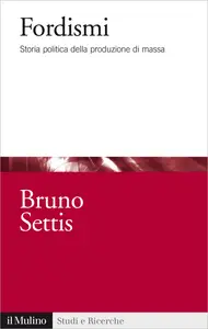 Fordismi. Storia politica della produzione di massa - Bruno Settis