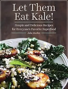 Let Them Eat Kale!: Simple and Delicious Recipes for Everyone's Favorite Superfood