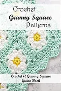 Crochet Granny Square Patterns: Crochet A Granny Square Guide Book: Granny Square Tutorial Ideas