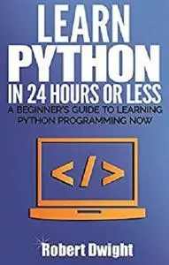 Python: Learn Python in 24 Hours or Less - A Beginner’s Guide To Learning Python Programming Now