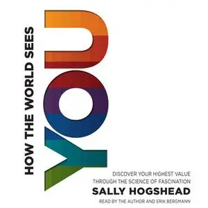 «How the World Sees You: Discover Your Highest Value Through the Science of Fascination» by Sally Hogshead