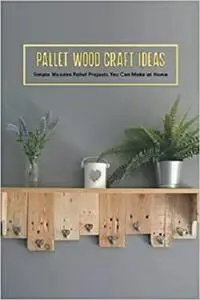 Pallet Wood Craft Ideas: Simple Wooden Pallet Projects You Can Make at Home: Crafting Ideas with Pallet Wood