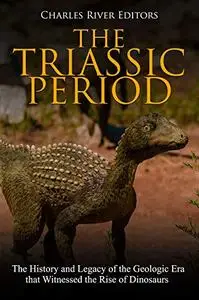 The Triassic Period: The History and Legacy of the Geologic Era that Witnessed the Rise of Dinosaurs