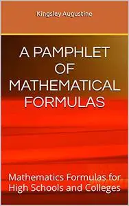 A PAMPHLET OF MATHEMATICAL FORMULAS: Mathematics Formulas for High Schools and Colleges