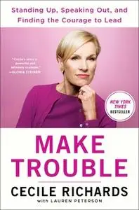 «Make Trouble: Standing Up, Speaking Out, and Finding the Courage to Lead--My Life Story» by Cecile Richards