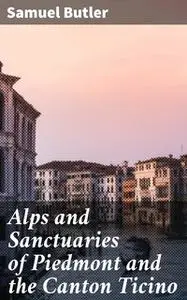 «Alps and Sanctuaries of Piedmont and the Canton Ticino» by Samuel Butler