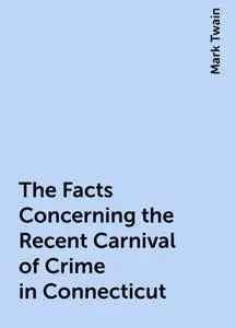 «The Facts Concerning the Recent Carnival of Crime in Connecticut» by Mark Twain