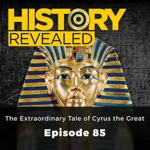 «The Extraordinary Tale of Cyrus the Great: History Revealed, Episode 85» by Various Authors