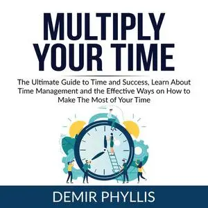 «Multiply Your Time: The Ultimate Guide to Time and Success, Learn About Time Management and the Effective Ways on How t