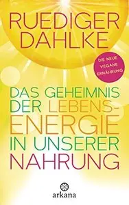 Das Geheimnis der Lebensenergie in unserer Nahrung: Die neue vegane Ernährung
