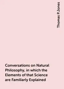 «Conversations on Natural Philosophy, in which the Elements of that Science are Familiarly Explained» by Thomas P.Jones