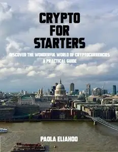 «Crypto for Starters: Discover the Wonderful World of Cryptocurrencies a Practical Guide» by Paola Eliahoo