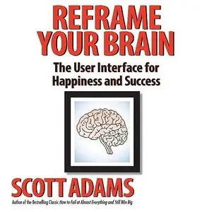 Reframe Your Brain: The User Interface for Happiness and Success by Scott Adams