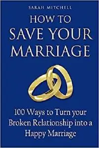 How to Save Your Marriage: 100 Ways to Turn your Broken Relationship into a Happy Marriage