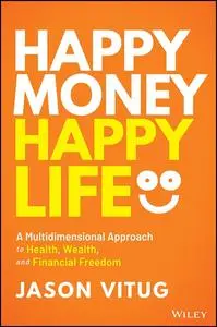 Happy Money Happy Life: A Multidimensional Approach to Health, Wealth, and Financial Freedom
