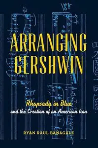 Arranging Gershwin: Rhapsody in Blue and the Creation of an American Icon