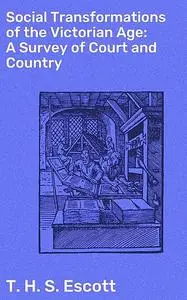 «Social Transformations of the Victorian Age: A Survey of Court and Country» by T.H.S.Escott