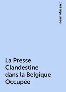 «La Presse Clandestine dans la Belgique Occupée» by Jean Massart