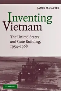 James M. Carter, "Inventing Vietnam: The United States and State Building, 1954-1968"