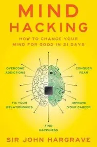 «Mind Hacking: How to Change Your Mind for Good in 21 Days» by John Hargrave