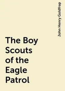 «The Boy Scouts of the Eagle Patrol» by John Henry Goldfrap