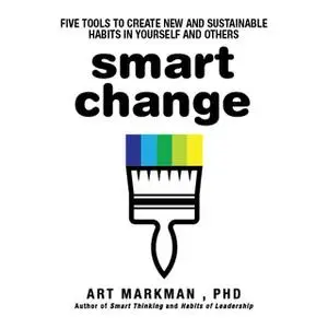 «Smart Change: Five Tools to Create New and Sustainable Habits in Yourself and Others» by Art Markman