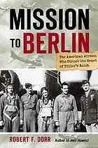 Mission to Berlin : the American airmen who struck the heart of Hitler's Reich