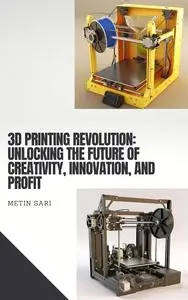 3D Printing Revolution: Unlocking the Future of Creativity, Innovation, and Profit