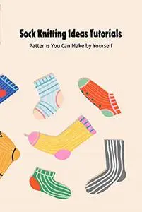 Sock Knitting Ideas Tutorials: Patterns You Can Make by Yourself