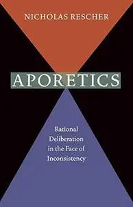 Aporetics : Rational Deliberation in the Face of Inconsistency