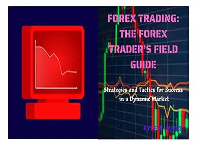 FOREX TRADING: THE FOREX TRADER’S FIELD GUIDE: Strategies and Tactics for Success in a Dynamic Market