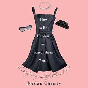 How to Be a Hepburn in a Kardashian World: The Art of Living with Style, Class, and Grace (Audiobook)