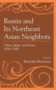 Russia and Its Northeast Asian Neighbors : China, Japan, and Korea, 1858–1945