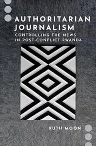Authoritarian Journalism: Controlling the News in Post-Conflict Rwanda