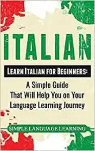 Italian: Learn Italian for Beginners: A Simple Guide that Will Help You on Your Language Learning Journey