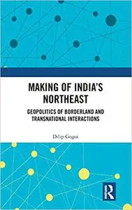 Making of India's Northeast: Geopolitics of Borderland and Transnational Interactions