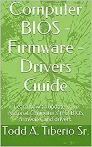 Computer BIOS - Firmware - Drivers Guide: Learn how to update your Personal Computer's (PC) BIOS, firmware, and drivers